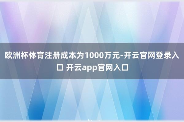 欧洲杯体育注册成本为1000万元-开云官网登录入口 开云app官网入口