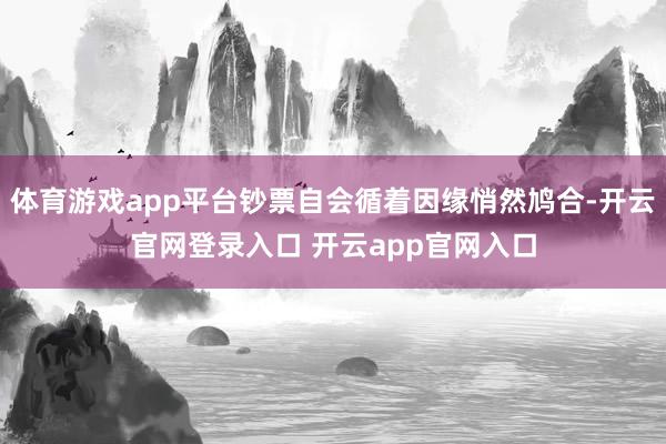 体育游戏app平台钞票自会循着因缘悄然鸠合-开云官网登录入口 开云app官网入口