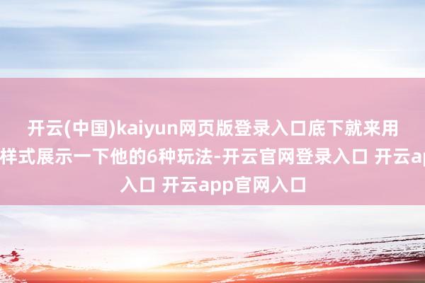 开云(中国)kaiyun网页版登录入口底下就来用图文并茂的样式展示一下他的6种玩法-开云官网登录入口 开云app官网入口