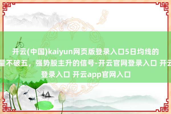 开云(中国)kaiyun网页版登录入口5日均线的着实用法，天量不破五，强势股主升的信号-开云官网登录入口 开云app官网入口