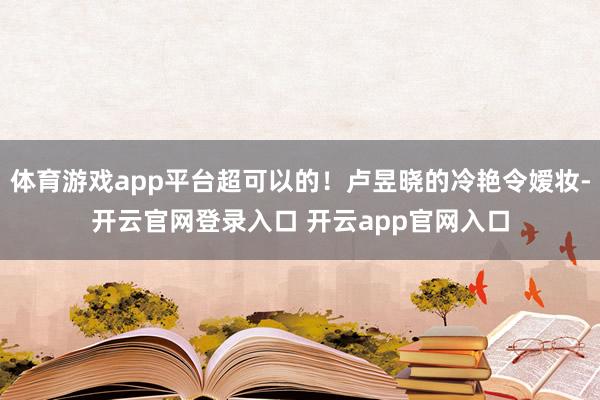 体育游戏app平台超可以的！卢昱晓的冷艳令嫒妆-开云官网登录入口 开云app官网入口