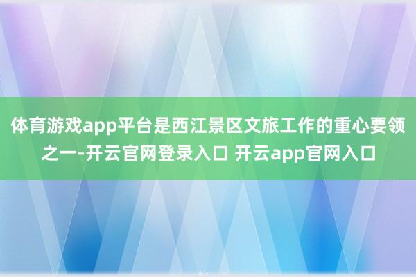体育游戏app平台是西江景区文旅工作的重心要领之一-开云官网登录入口 开云app官网入口