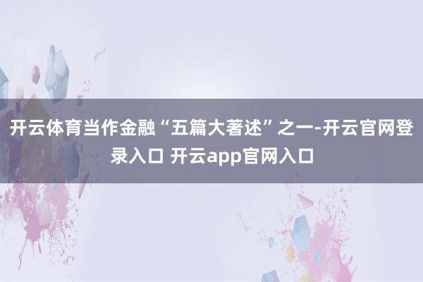 开云体育当作金融“五篇大著述”之一-开云官网登录入口 开云app官网入口