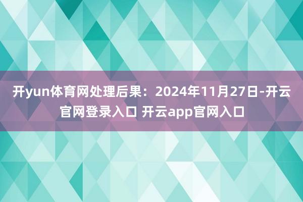 开yun体育网处理后果:2024年11月27日-开云官网登录入口 开云app官网入口