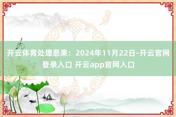 开云体育处理恶果：2024年11月22日-开云官网登录入口 开云app官网入口