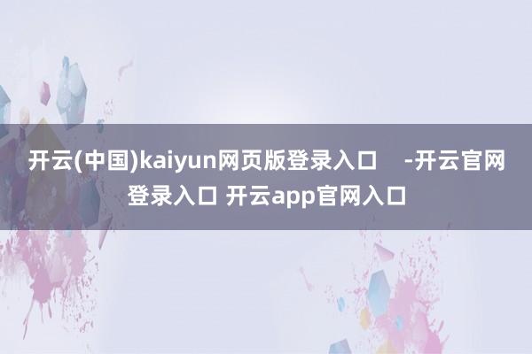 开云(中国)kaiyun网页版登录入口    -开云官网登录入口 开云app官网入口