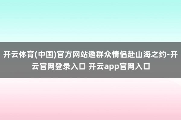 开云体育(中国)官方网站邀群众情侣赴山海之约-开云官网登录入口 开云app官网入口