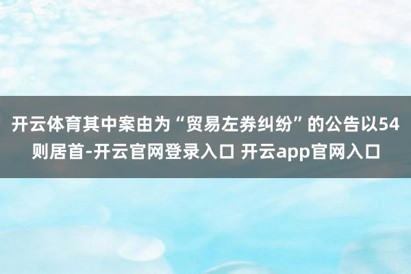 开云体育其中案由为“贸易左券纠纷”的公告以54则居首-开云官网登录入口 开云app官网入口