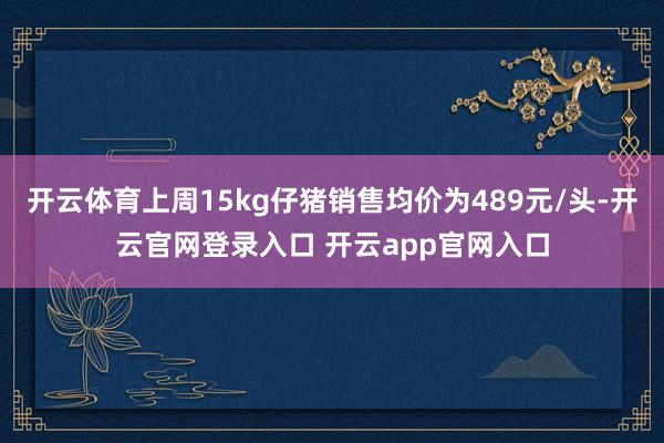 开云体育上周15kg仔猪销售均价为489元/头-开云官网登录入口 开云app官网入口