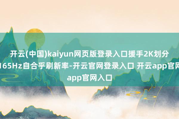 开云(中国)kaiyun网页版登录入口援手2K划分率和165Hz自合乎刷新率-开云官网登录入口 开云app官网入口