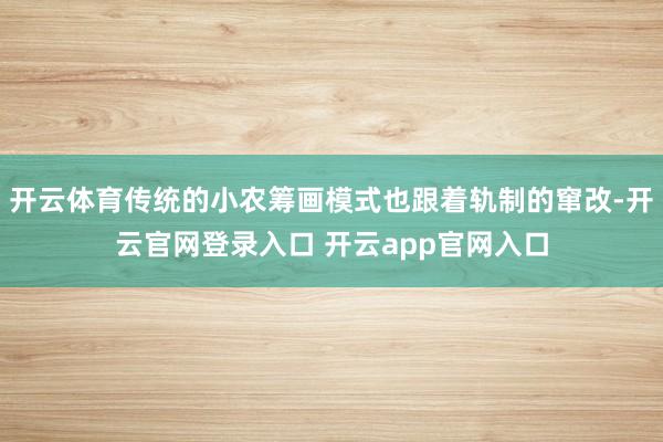 开云体育传统的小农筹画模式也跟着轨制的窜改-开云官网登录入口 开云app官网入口