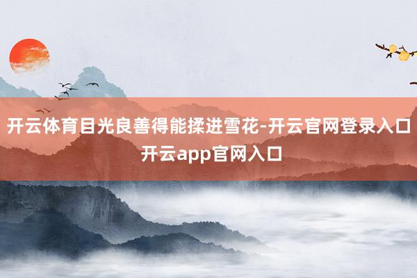 开云体育目光良善得能揉进雪花-开云官网登录入口 开云app官网入口