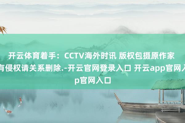 开云体育着手：CCTV海外时讯 版权包摄原作家 如有侵权请关系删除.-开云官网登录入口 开云app官网入口