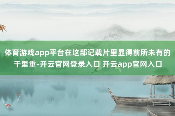 体育游戏app平台在这部记载片里显得前所未有的千里重-开云官网登录入口 开云app官网入口