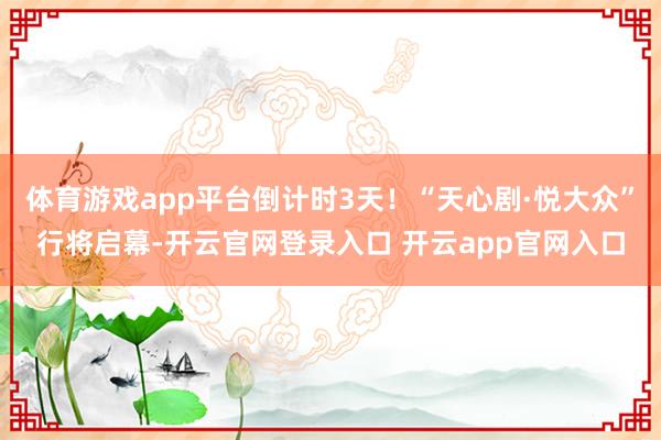 体育游戏app平台倒计时3天！“天心剧·悦大众”行将启幕-开云官网登录入口 开云app官网入口
