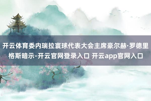 开云体育委内瑞拉寰球代表大会主席豪尔赫·罗德里格斯暗示-开云官网登录入口 开云app官网入口