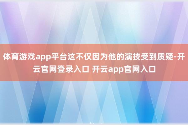 体育游戏app平台这不仅因为他的演技受到质疑-开云官网登录入口 开云app官网入口