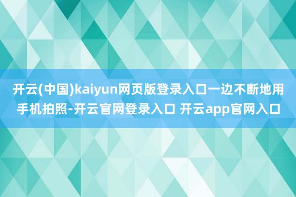 开云(中国)kaiyun网页版登录入口一边不断地用手机拍照-开云官网登录入口 开云app官网入口