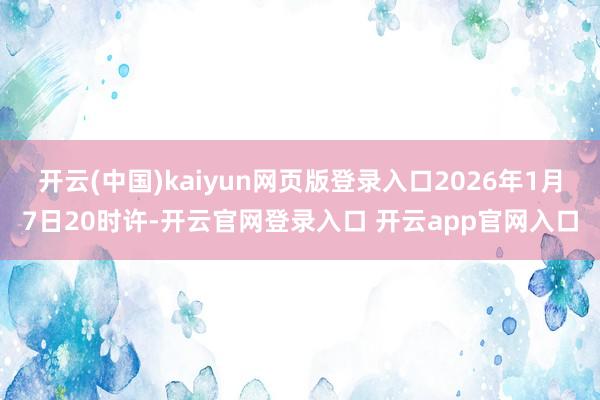 开云(中国)kaiyun网页版登录入口2026年1月7日20时许-开云官网登录入口 开云app官网入口
