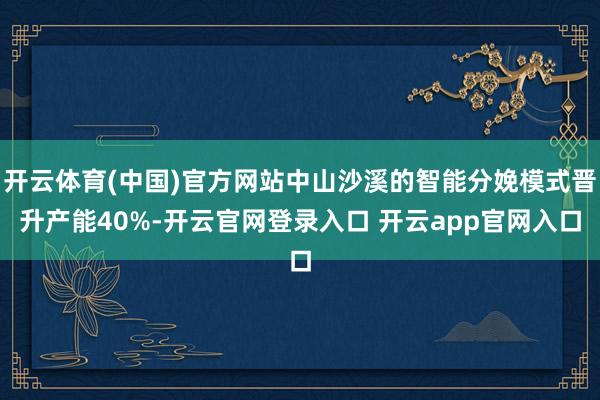 开云体育(中国)官方网站中山沙溪的智能分娩模式晋升产能40%-开云官网登录入口 开云app官网入口