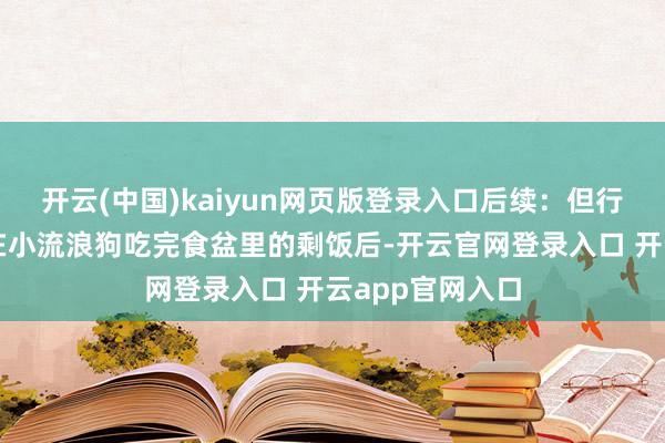 开云(中国)kaiyun网页版登录入口后续：但行功德莫问前景在小流浪狗吃完食盆里的剩饭后-开云官网登录入口 开云app官网入口