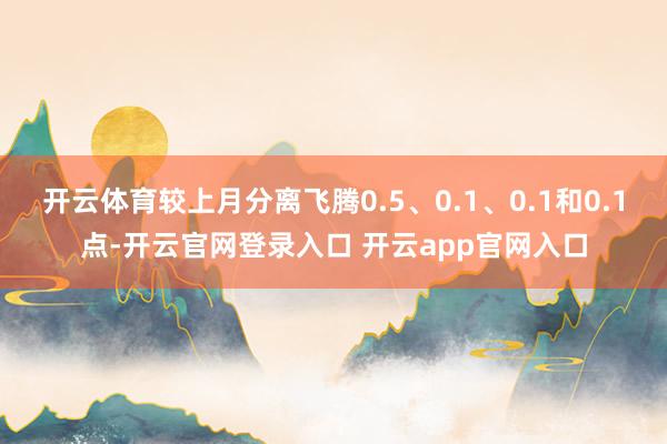开云体育较上月分离飞腾0.5、0.1、0.1和0.1点-开云官网登录入口 开云app官网入口