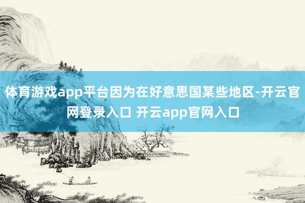 体育游戏app平台因为在好意思国某些地区-开云官网登录入口 开云app官网入口