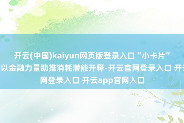开云(中国)kaiyun网页版登录入口“小卡片”撬动“大消耗”以金融力量助推消耗潜能开释-开云官网登录入口 开云app官网入口