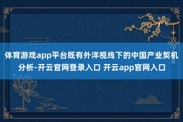 体育游戏app平台既有外洋视线下的中国产业契机分析-开云官网登录入口 开云app官网入口