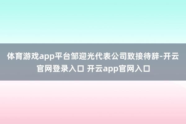 体育游戏app平台　　邹迎光代表公司致接待辞-开云官网登录入口 开云app官网入口