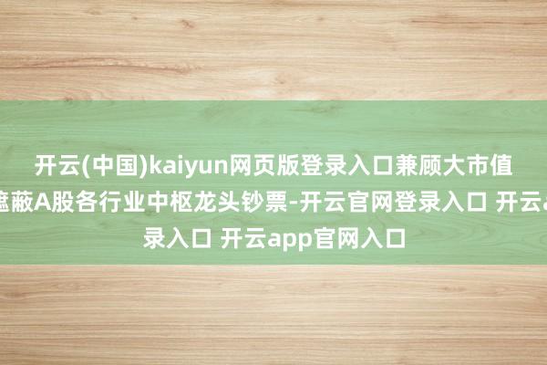 开云(中国)kaiyun网页版登录入口兼顾大市值的同期平衡遮蔽A股各行业中枢龙头钞票-开云官网登录入口 开云app官网入口