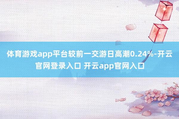 体育游戏app平台较前一交游日高潮0.24%-开云官网登录入口 开云app官网入口