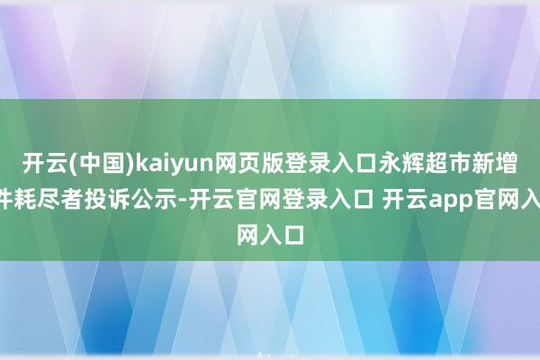 开云(中国)kaiyun网页版登录入口永辉超市新增2件耗尽者投诉公示-开云官网登录入口 开云app官网入口