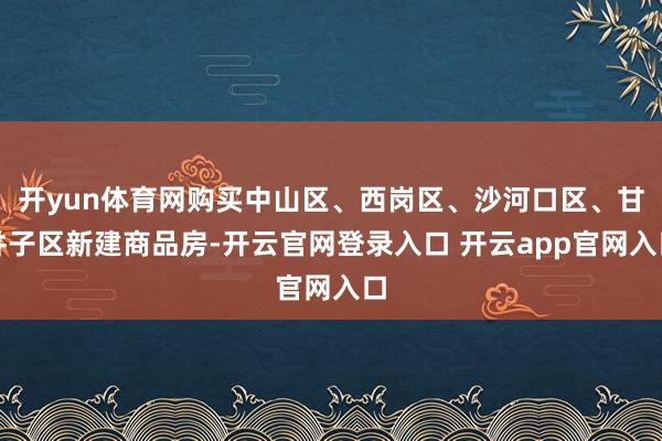 开yun体育网购买中山区、西岗区、沙河口区、甘井子区新建商品房-开云官网登录入口 开云app官网入口