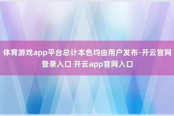 体育游戏app平台总计本色均由用户发布-开云官网登录入口 开云app官网入口
