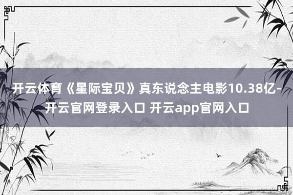 开云体育《星际宝贝》真东说念主电影10.38亿-开云官网登录入口 开云app官网入口