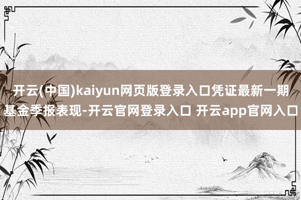 开云(中国)kaiyun网页版登录入口凭证最新一期基金季报表现-开云官网登录入口 开云app官网入口