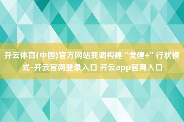 开云体育(中国)官方网站变调构建“党建+”行状模式-开云官网登录入口 开云app官网入口