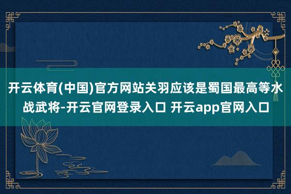 开云体育(中国)官方网站关羽应该是蜀国最高等水战武将-开云官网登录入口 开云app官网入口