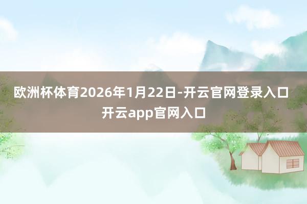 欧洲杯体育2026年1月22日-开云官网登录入口 开云app官网入口