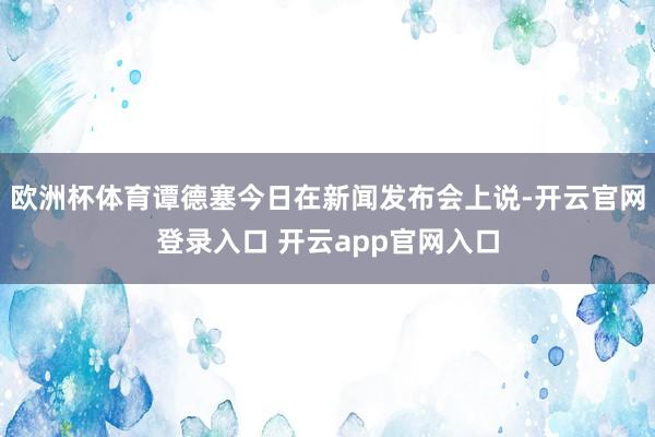 欧洲杯体育谭德塞今日在新闻发布会上说-开云官网登录入口 开云app官网入口