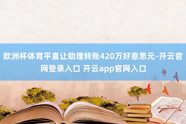 欧洲杯体育平直让助理转账420万好意思元-开云官网登录入口 开云app官网入口