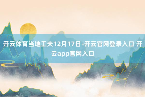 开云体育当地工夫12月17日-开云官网登录入口 开云app官网入口