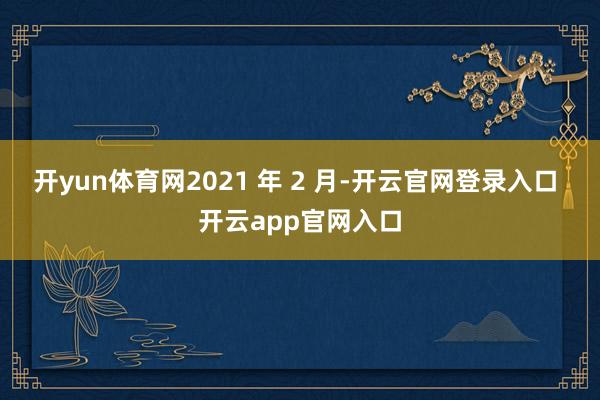 开yun体育网2021 年 2 月-开云官网登录入口 开云app官网入口
