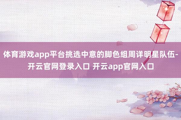 体育游戏app平台挑选中意的脚色组周详明星队伍-开云官网登录入口 开云app官网入口