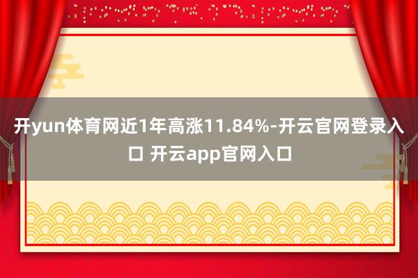 开yun体育网近1年高涨11.84%-开云官网登录入口 开云app官网入口