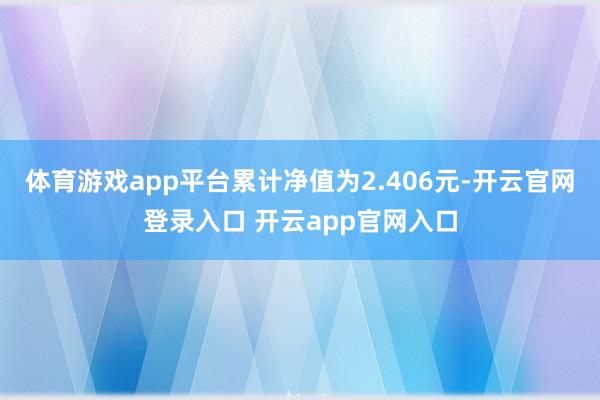 体育游戏app平台累计净值为2.406元-开云官网登录入口 开云app官网入口