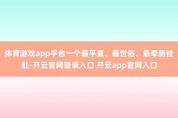 体育游戏app平台一个最平直、最世俗、最牵肠挂肚-开云官网登录入口 开云app官网入口