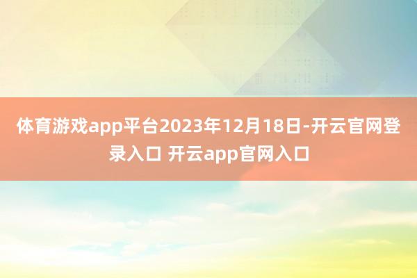 体育游戏app平台2023年12月18日-开云官网登录入口 开云app官网入口