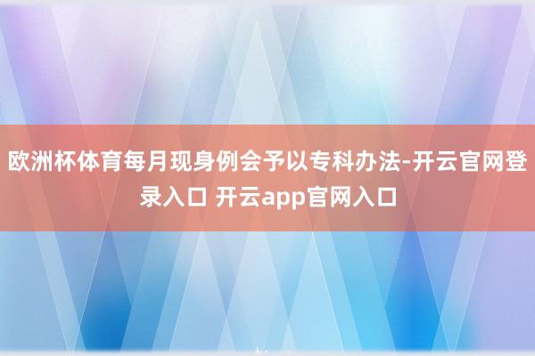 欧洲杯体育每月现身例会予以专科办法-开云官网登录入口 开云app官网入口